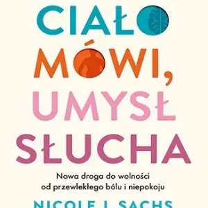 Ciało mówi, umysł słucha. Nowa droga do wolności od przewlekłego bólu i niepokoju