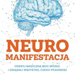 Neuromanifestacja. Odkryj magiczną moc mózgu i osiągnij wszystko, czego pragniesz