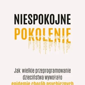 Niespokojne pokolenie. Jak wielkie przeprogramowanie dzieciństwa wywołało epidemie chorób psychicznych
