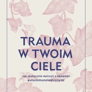 Trauma w twoim ciele. Jak skutecznie walczyć z objawami autoimmunologicznymi