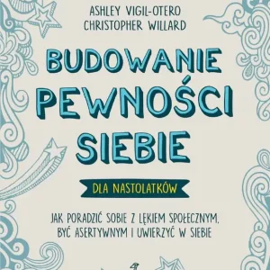 Budowanie pewności siebie dla nastolatków. Jak poradzić sobie z lękiem społecznym, być asertywnym i uwierzyć w siebie