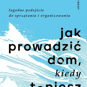 Jak prowadzić dom, kiedy toniesz. Łagodne podejście do sprzątania i organizowania
