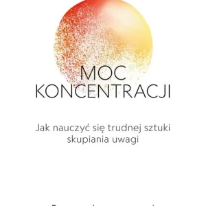Moc koncentracji. Jak nauczyć się trudnej sztuki skupiania uwagi