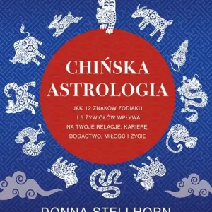 Chińska astrologia. Jak 12 znaków zodiaku i 5 żywiołów wpływa na twoje relacje, karierę, bogactwo, miłość i życie