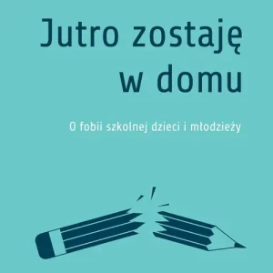 Jutro zostaję w domu. O fobii szkolnej dzieci i młodzieży