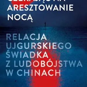 Czekając na aresztowanie nocą. Relacja ujgurskiego świadka z ludobójstwa w Chinach