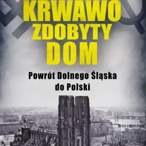 Krwawo zdobyty dom. Powrót Dolnego Śląska do Polski