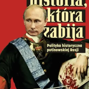 Historia, która zabija. Polityka historyczna putinowskiej Rosji