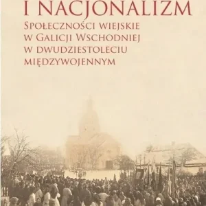 Lokalność i nacjonalizm Społeczności wiejskie w Galicji Wschodniej w dwudziestoleciu międzywojennym