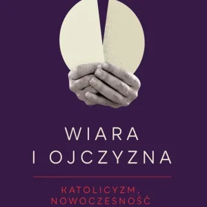 Wiara i ojczyzna Katolicyzm, nowoczesność i Polska