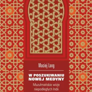 W poszukiwaniu Nowej Medyny. Muzułmańskie wizje niepodległych Indii u schyłku panowania brytyjskiego