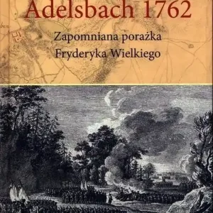 Adelsbach 1762 Zapomniana porażka Fryderyka Wielkiego