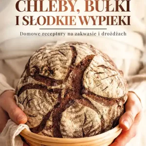 Chleby, bułki i słodkie wypieki. Domowe receptury na zakwasie i drożdżach