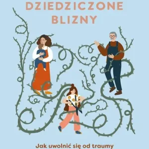 Dziedziczone blizny. Jak uwolnić się od traumy pokoleniowej i żyć swoim życiem?