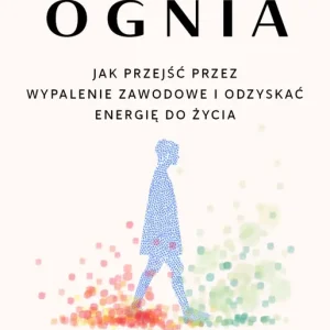 Próba ognia. Jak przejść przez wypalenie zawodowe i odzyskać energię do życia