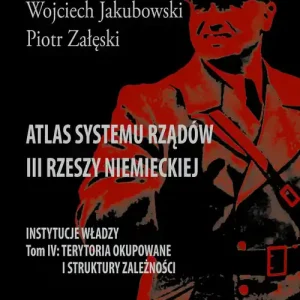 Atlas systemu rządów III Rzeszy Niemieckiej Tom IV Terytoria okupowane i struktury zależności