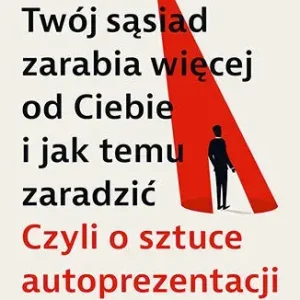 Dlaczego Twój sąsiad zarabia więcej od Ciebie i jak temu zaradzić. Czyli o sztuce autoprezentacji