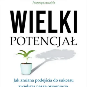 Wielki potencjał Jak zmiana podejścia do sukcesu zwiększa nasze osiągnięcia, szczęście oraz dobrostan