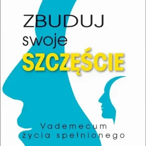 Zbuduj swoje szczęście Vademecum życia spełnionego