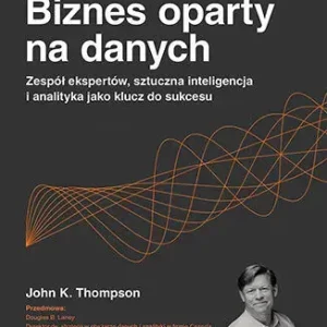 Biznes oparty na danych. Zespół ekspertów, sztuczna inteligencja i analityka jako klucz do sukcesu
