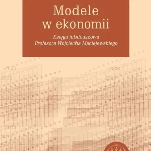 Modele w ekonomii Księga jubileuszowa Profesora Wojciecha Maciejewskiego