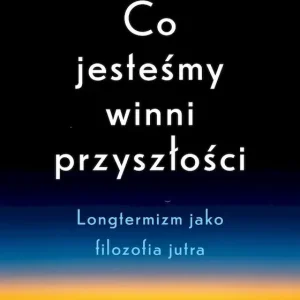 Co jesteśmy winni przyszłości. Longtermizm jako filozofia jutra