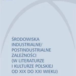 Środowiska industrialne postindustrialne zależności w literaturze i kulturze polskiej od XIX do XXI
