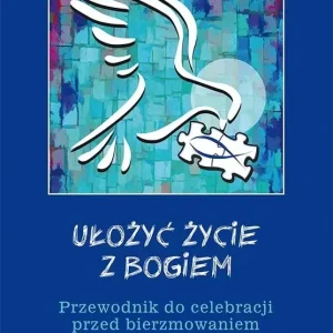 Ułożyć życie z Bogiem Przewodnik do celebracji przed bierzmowaniem