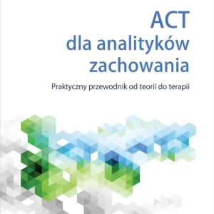 ACT dla analityków zachowania. Praktyczny przewodnik po teorii i terapii