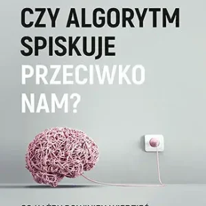 Czy algorytm spiskuje przeciwko nam? Co każdy powinien wiedzieć o koncepcjach i pułapkach sztucznej inteligencji