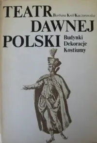 Król-Kaczorowska Barbara Teatr dawnej Polski. Budynki. Dekoracje. Kostiumy.