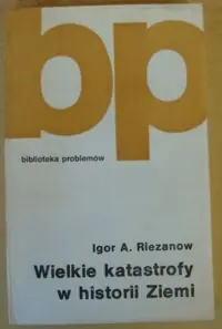 Riezanow Igor A. Wielkie katastrofy w historii Ziemi. /Biblioteka Problemów, tom 285/.
