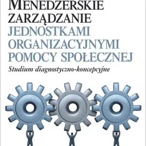 Menedżerskie zarządzanie jednostkami organizacyjnymi pomocy społecznej. Studium diagnostyczno-koncepcyjne