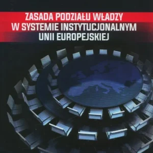 Zasada podziału władzy w systemie instytucjonalnym Unii Europejskiej