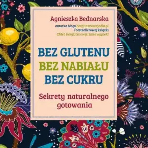 Bez glutenu, beez nabiału, bez cukru. Sekrety naturalnego gotowania